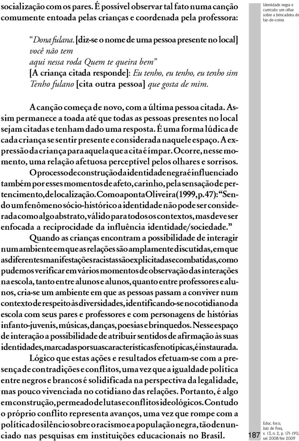 [diz-se o nome de uma pessoa presente no local] você não tem aqui nessa roda Quem te queira bem [A criança citada responde]: Eu tenho, eu tenho, eu tenho sim Tenho fulano [cita outra pessoa] que