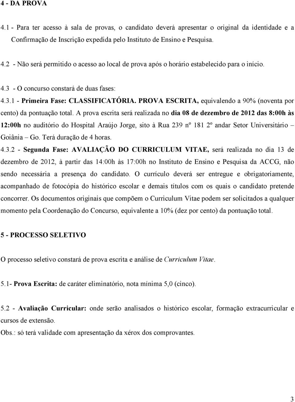 A prova escrita será realizada no dia 08 de dezembro de 2012 das 8:00h às 12:00h no auditório do Hospital Araújo Jorge, sito à Rua 239 nº 181 2º andar Setor Universitário Goiânia Go.