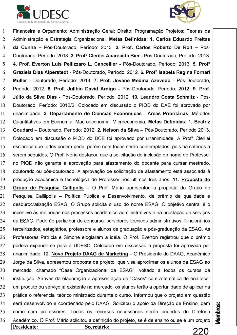 Cancellier - Pós-Doutorado, Período: 0.. Profª Graziela Dias Alperstedt - Pós-Doutorado, Período: 0.. Profª Isabela Regina Fornari Muller - Doutorado, Período: 0.. Prof. Jovane Medina Azevedo - Pós-Doutorado, Período: 0.