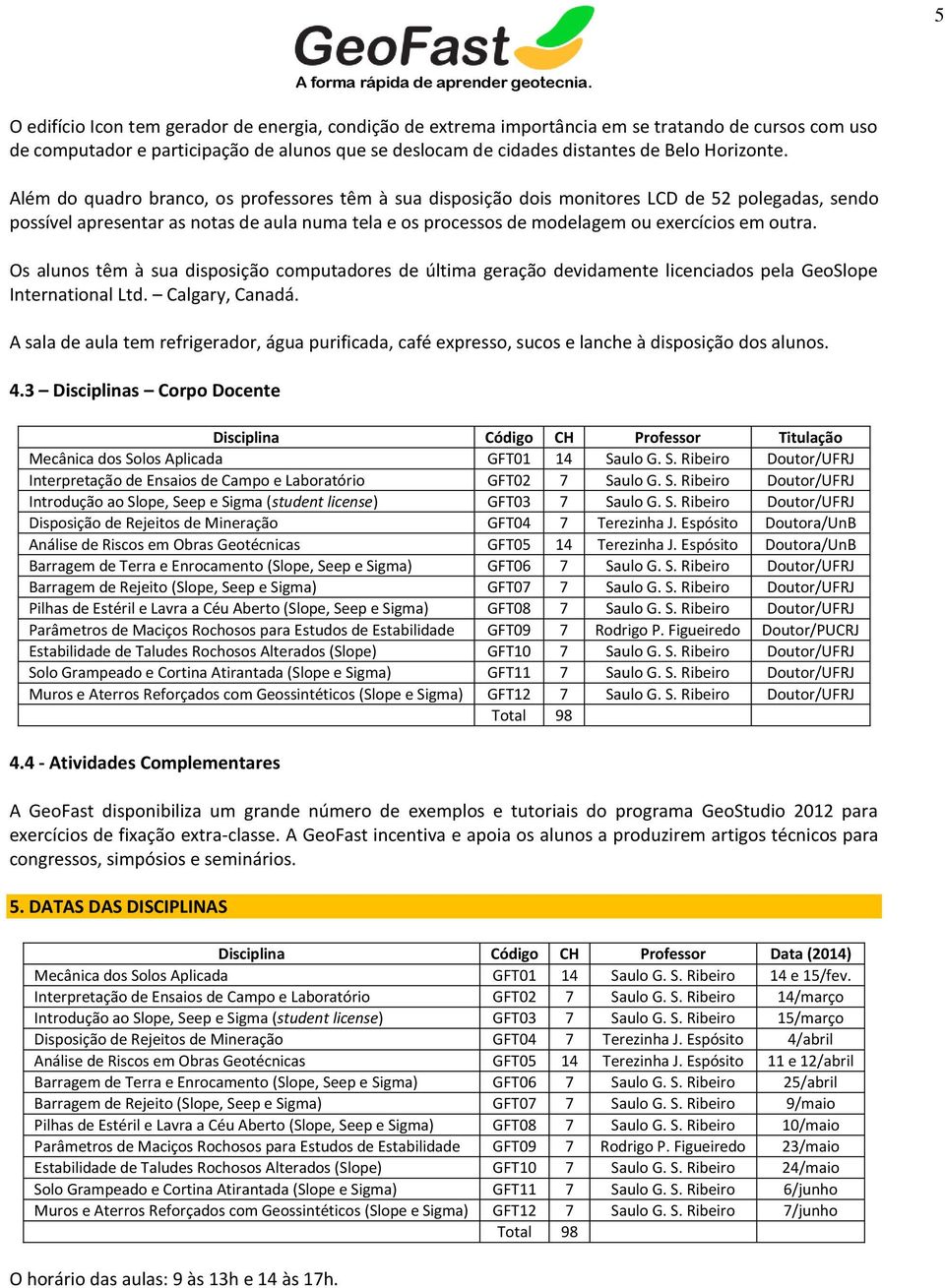 Além do quadro branco, os professores têm à sua disposição dois monitores LCD de 52 polegadas, sendo possível apresentar as notas de aula numa tela e os processos de modelagem ou exercícios em outra.