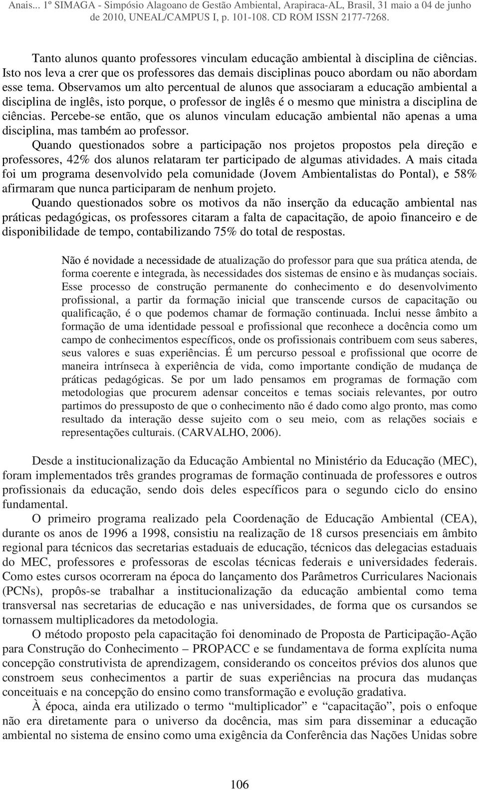 Percebe-se então, que os alunos vinculam educação ambiental não apenas a uma disciplina, mas também ao professor.