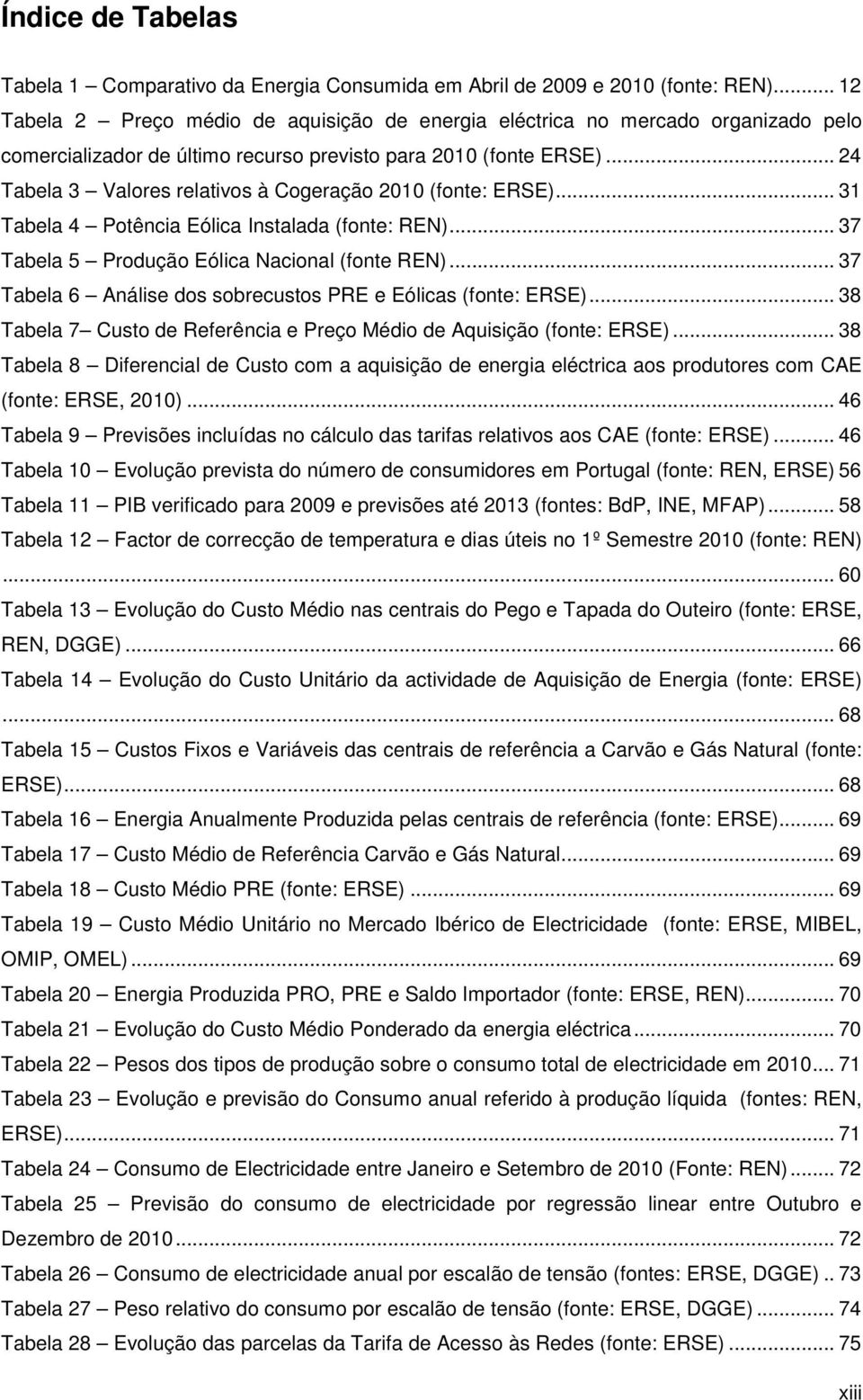 .. 24 Tabela 3 Valores relativos à Cogeração 2010 (fonte: ERSE)... 31 Tabela 4 Potência Eólica Instalada (fonte: REN)... 37 Tabela 5 Produção Eólica Nacional (fonte REN).