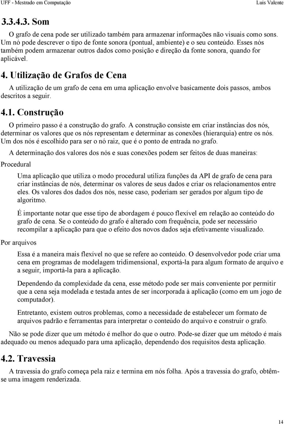 Utilização de Grafos de Cena A utilização de um grafo de cena em uma aplicação envolve basicamente dois passos, ambos descritos a seguir. 4.1. Construção O primeiro passo é a construção do grafo.