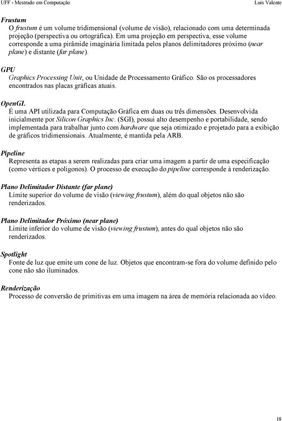 GPU Graphics Processing Unit, ou Unidade de Processamento Gráfico. São os processadores encontrados nas placas gráficas atuais.