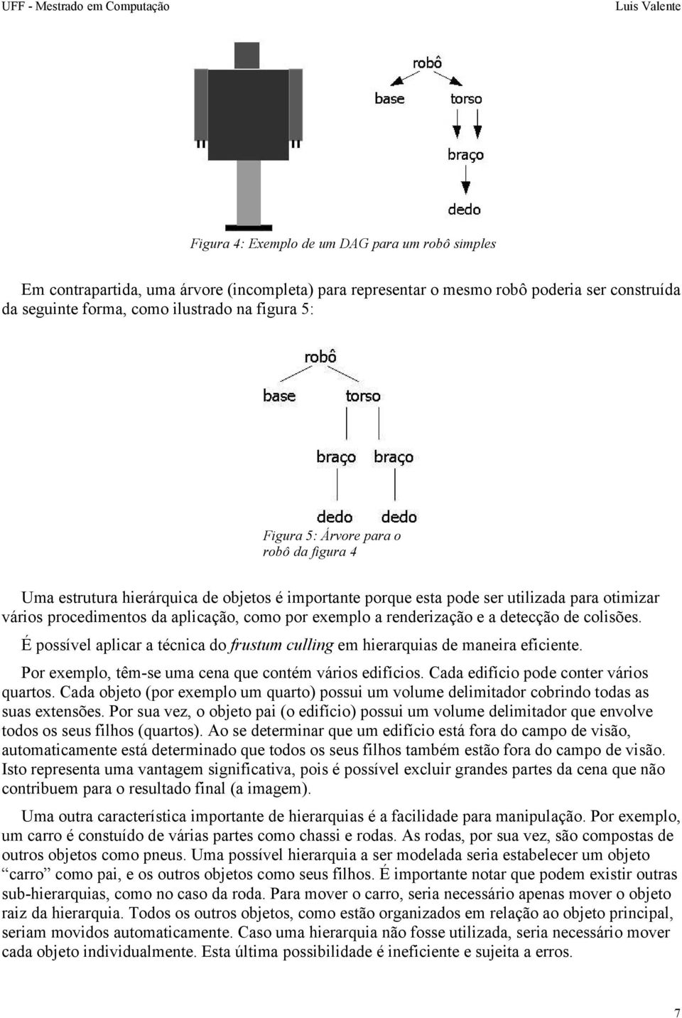 detecção de colisões. É possível aplicar a técnica do frustum culling em hierarquias de maneira eficiente. Por exemplo, têm-se uma cena que contém vários edifícios.