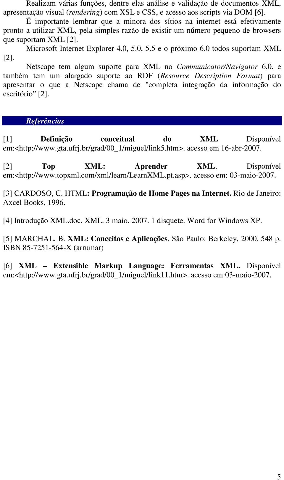 Microsoft Internet Explorer 4.0, 5.0, 5.5 e o próximo 6.0 todos suportam XML [2]. Netscape tem algum suporte para XML no Communicator/Navigator 6.0. e também tem um alargado suporte ao RDF (Resource Description Format) para apresentar o que a Netscape chama de "completa integração da informação do escritório [2].