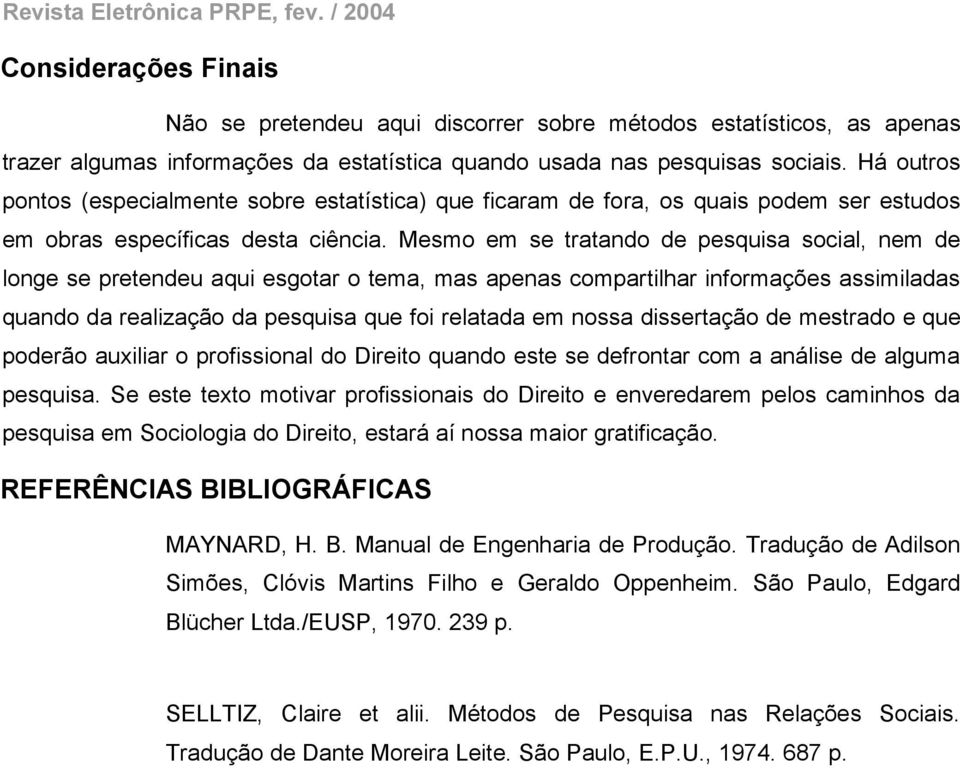 Mesmo em se tratando de pesquisa social, nem de longe se pretendeu aqui esgotar o tema, mas apenas compartilhar informações assimiladas quando da realização da pesquisa que foi relatada em nossa