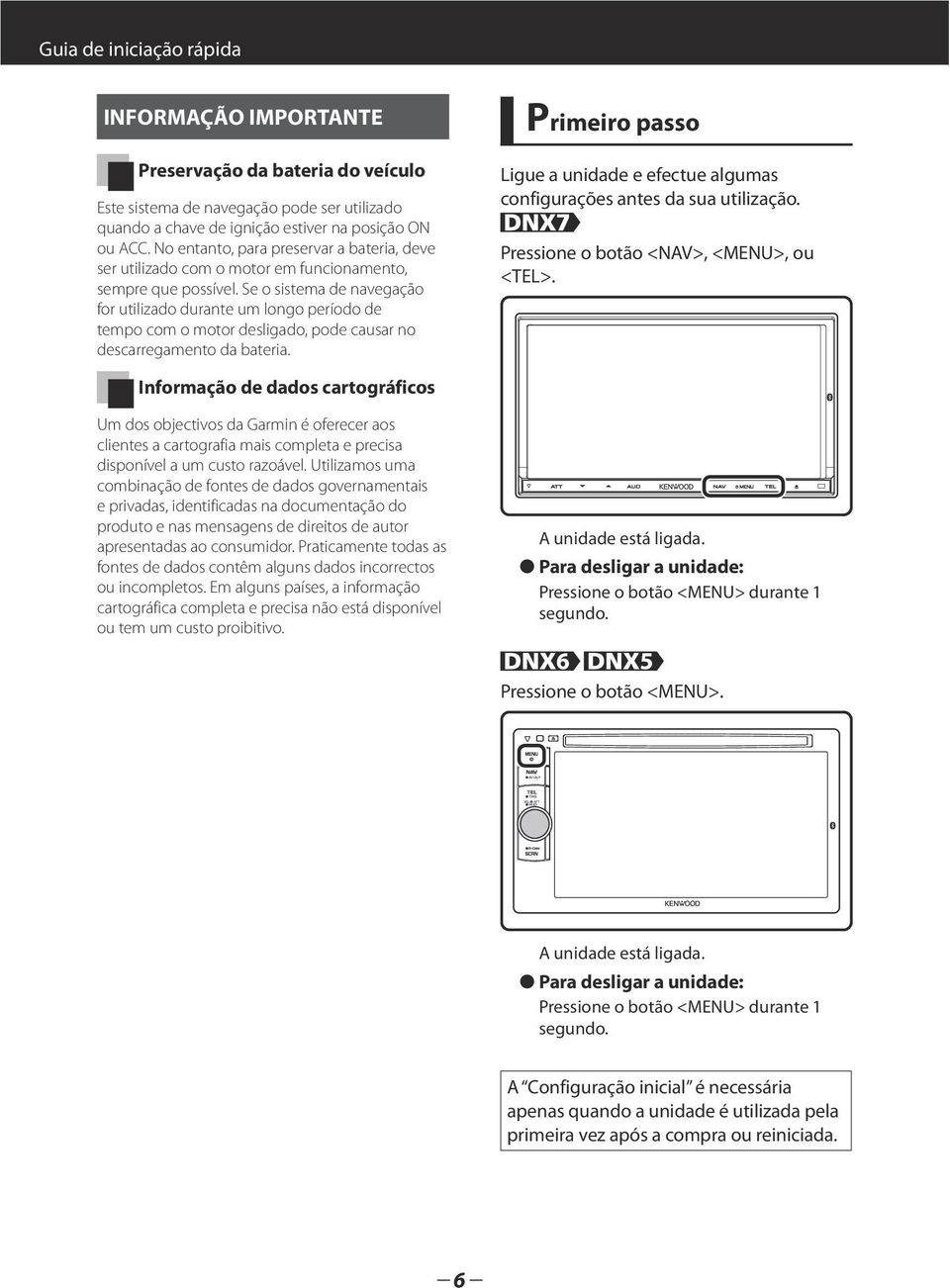 Se o sistema de navegação for utilizado durante um longo período de tempo com o motor desligado, pode causar no descarregamento da bateria.