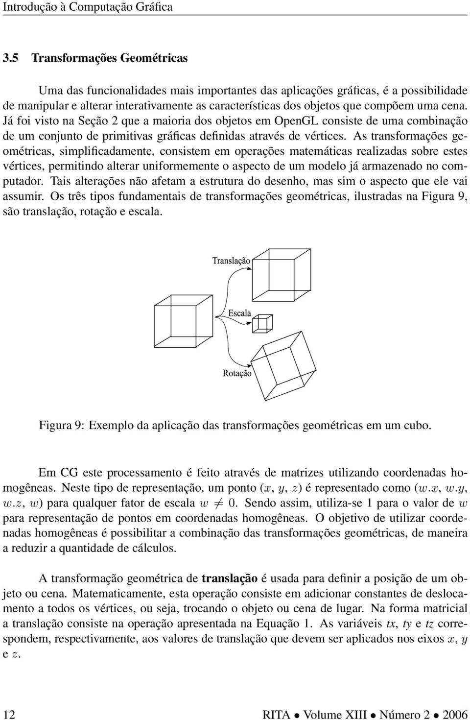 As transformações geométricas, simplificadamente, consistem em operações matemáticas realizadas sobre estes vértices, permitindo alterar uniformemente o aspecto de um modelo já armazenado no