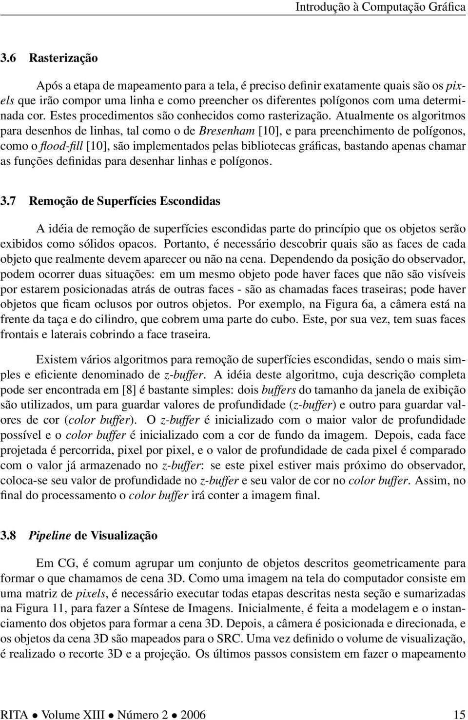 Atualmente os algoritmos para desenhos de linhas, tal como o de Bresenham [10], e para preenchimento de polígonos, como o flood-fill [10], são implementados pelas bibliotecas gráficas, bastando