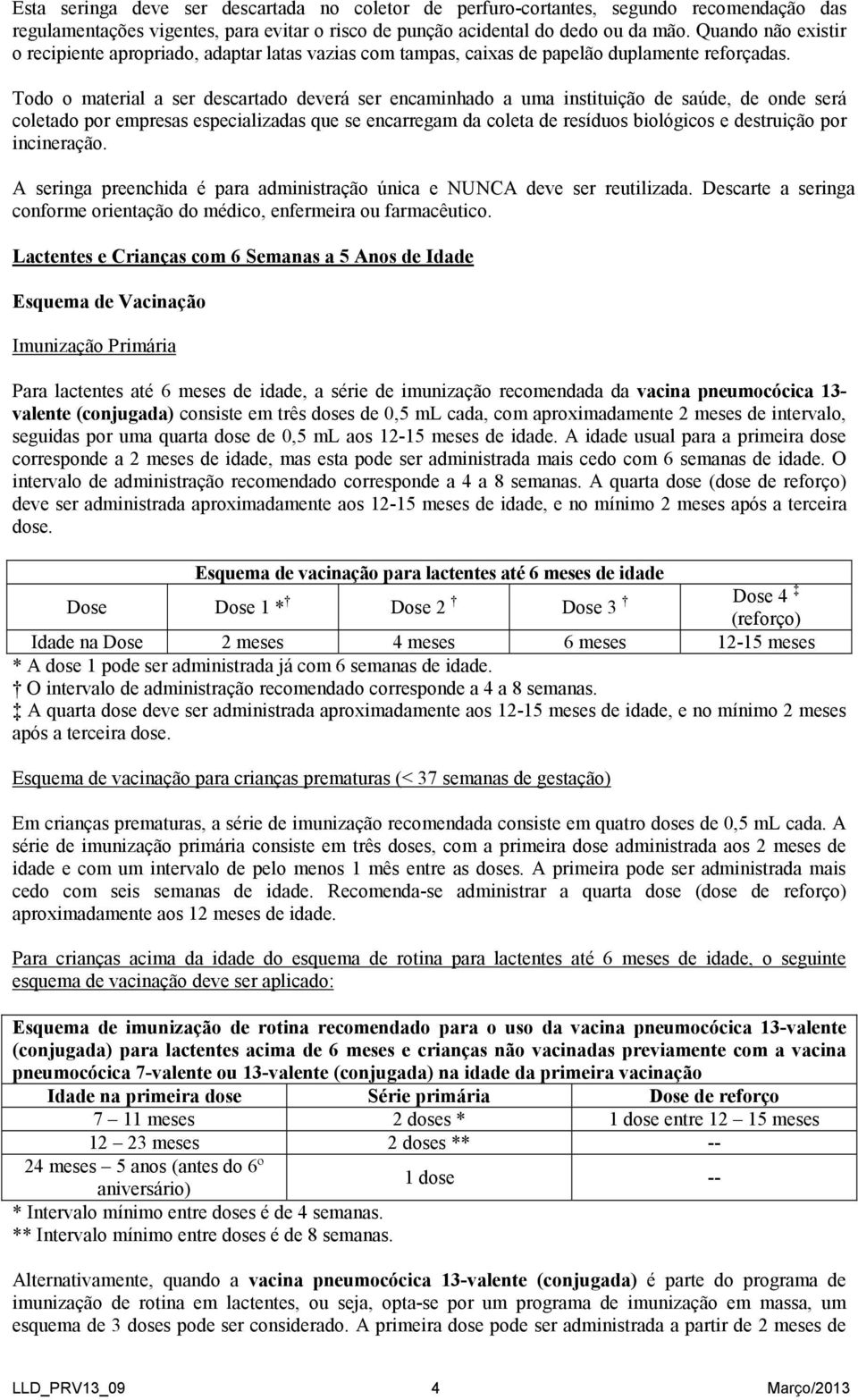 Todo o material a ser descartado deverá ser encaminhado a uma instituição de saúde, de onde será coletado por empresas especializadas que se encarregam da coleta de resíduos biológicos e destruição