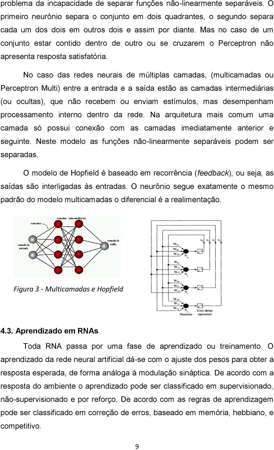 No caso das redes neurais de múltiplas camadas, (multicamadas ou Perceptron Multi) entre a entrada e a saída estão as camadas intermediárias (ou ocultas), que não recebem ou enviam estímulos, mas