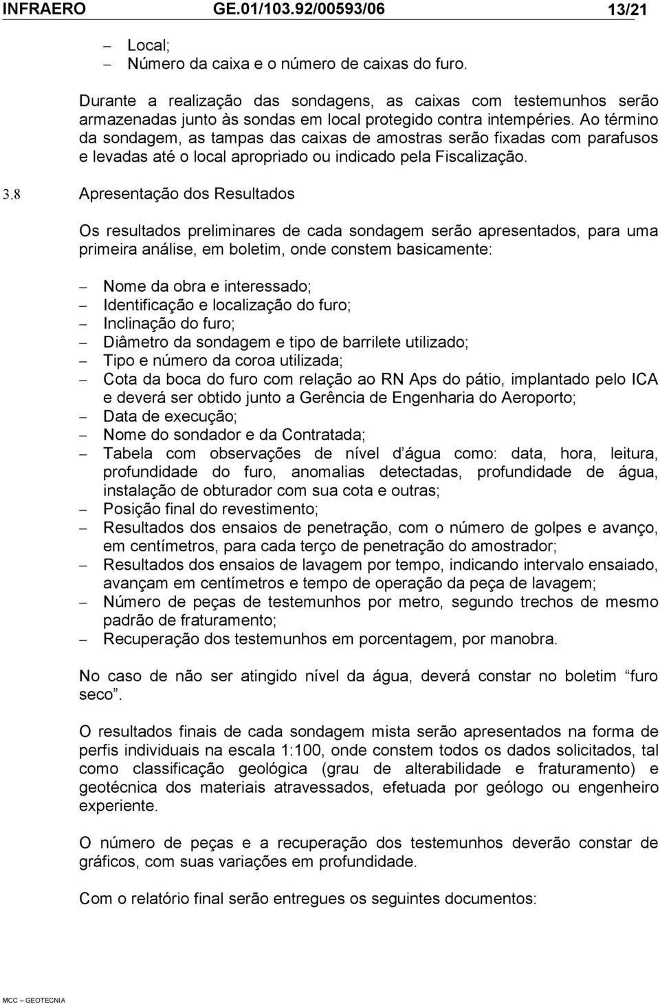 8 Apresentação dos Resultados Os resultados preliminares de cada sondagem serão apresentados, para uma primeira análise, em boletim, onde constem basicamente: Nome da obra e interessado;