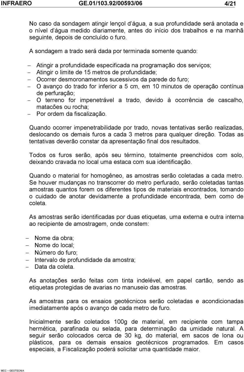 sucessivos da parede do furo; O avanço do trado for inferior a 5 cm, em 10 minutos de operação contínua de perfuração; O terreno for impenetrável a trado, devido à ocorrência de cascalho, matacões ou