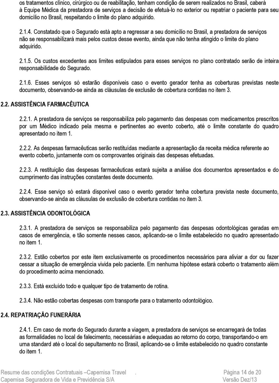 Constatado que o Segurado está apto a regressar a seu domicílio no Brasil, a prestadora de serviços não se responsabilizará mais pelos custos desse evento, ainda que não tenha atingido o limite do