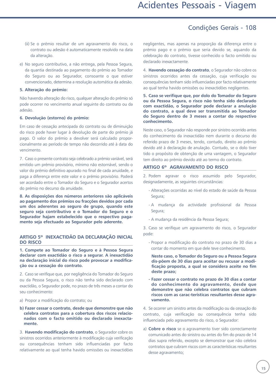 resolução automática da adesão. 5. Alteração do prémio: Não havendo alteração do risco, qualquer alteração do prémio só pode ocorrer no vencimento anual seguinte do contrato ou da adesão. 6.