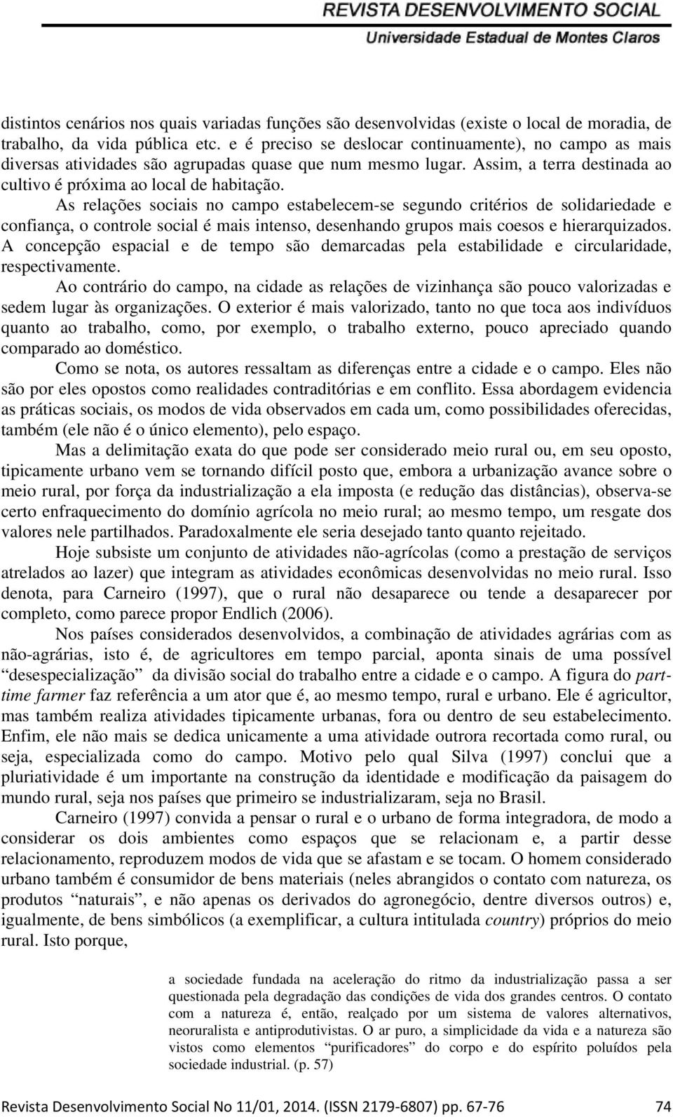 As relações sociais no campo estabelecem-se segundo critérios de solidariedade e confiança, o controle social é mais intenso, desenhando grupos mais coesos e hierarquizados.