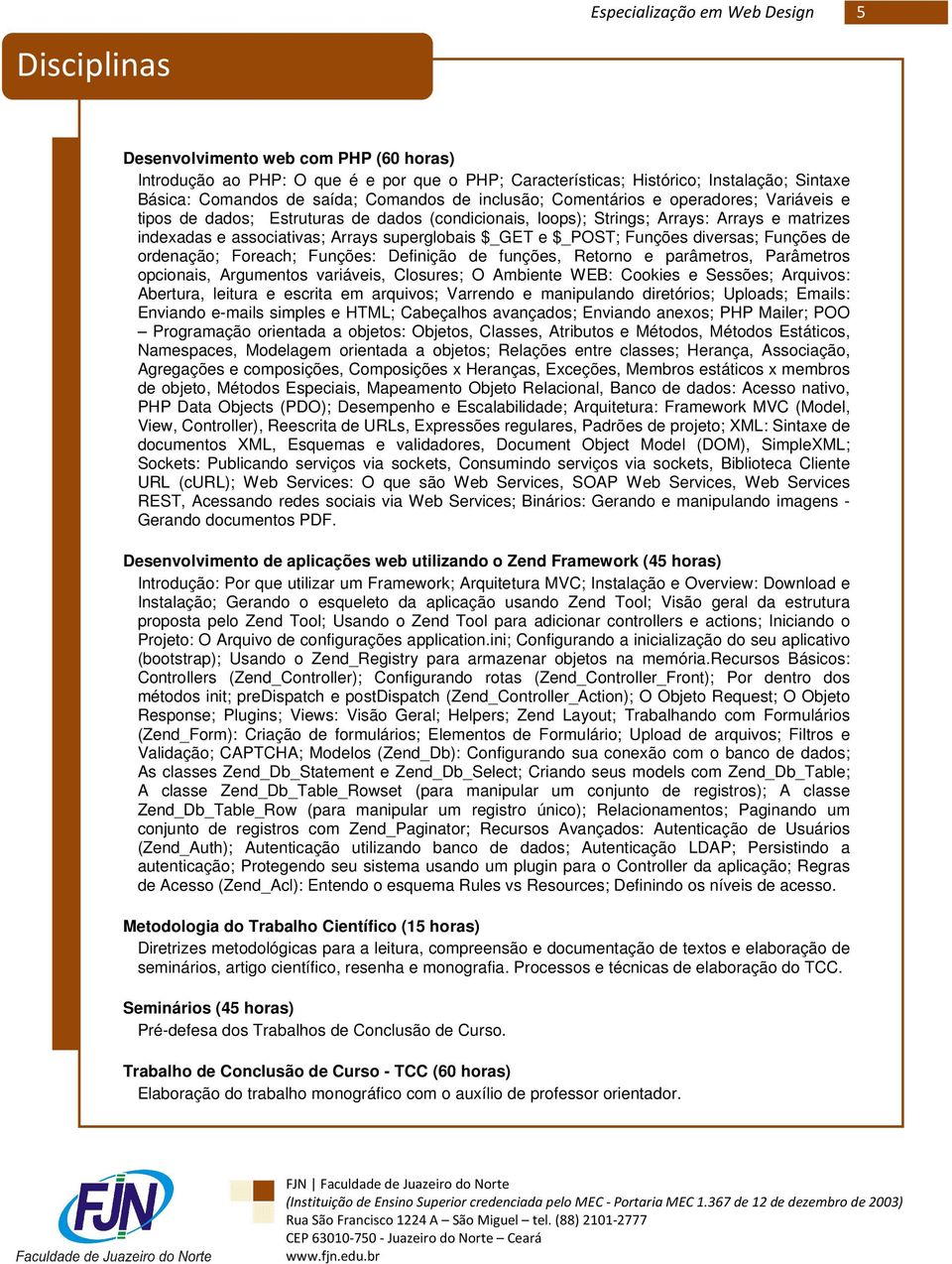 Funções de ordenação; Foreach; Funções: Definição de funções, Retorno e parâmetros, Parâmetros opcionais, Argumentos variáveis, Closures; O Ambiente WEB: Cookies e Sessões; Arquivos: Abertura,