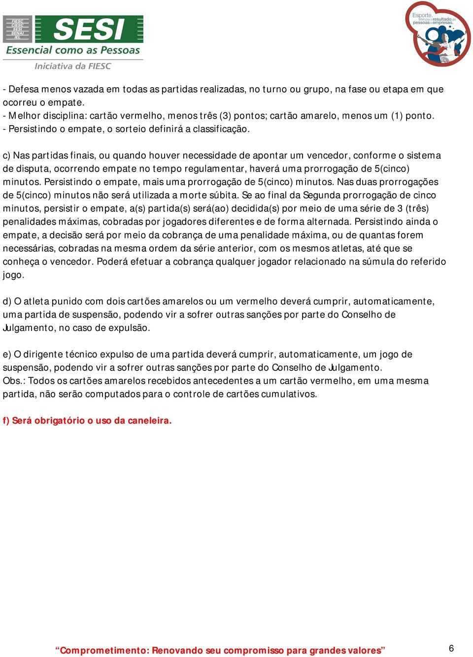 c) Nas partidas finais, ou quando houver necessidade de apontar um vencedor, conforme o sistema de disputa, ocorrendo empate no tempo regulamentar, haverá uma prorrogação de 5(cinco) minutos.