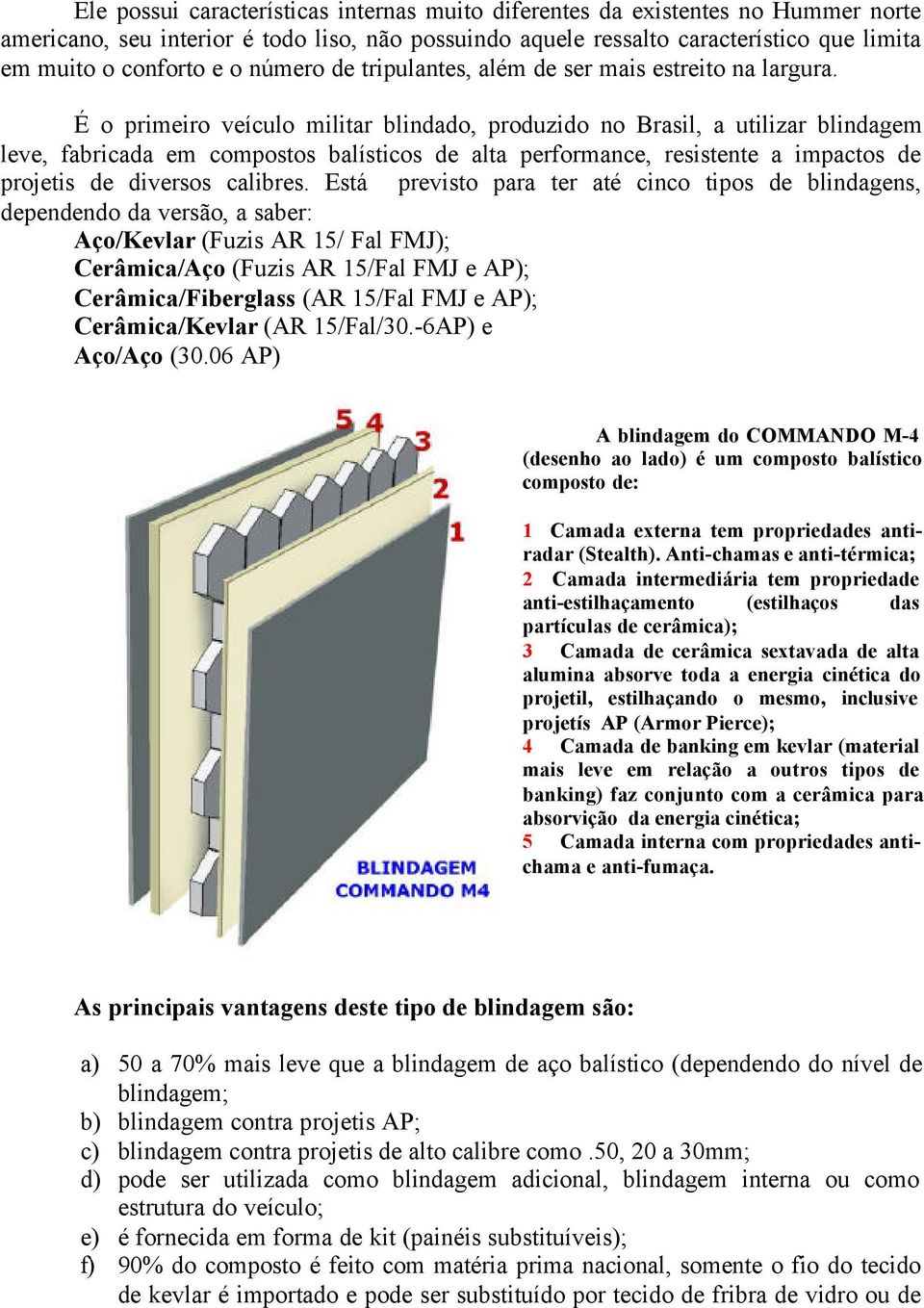 É o primeiro veículo militar blindado, produzido no Brasil, a utilizar blindagem leve, fabricada em compostos balísticos de alta performance, resistente a impactos de projetis de diversos calibres.