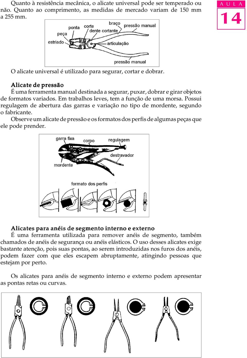 Em trabalhos leves, tem a função de uma morsa. Possui regulagem de abertura das garras e variação no tipo de mordente, segundo o fabricante.