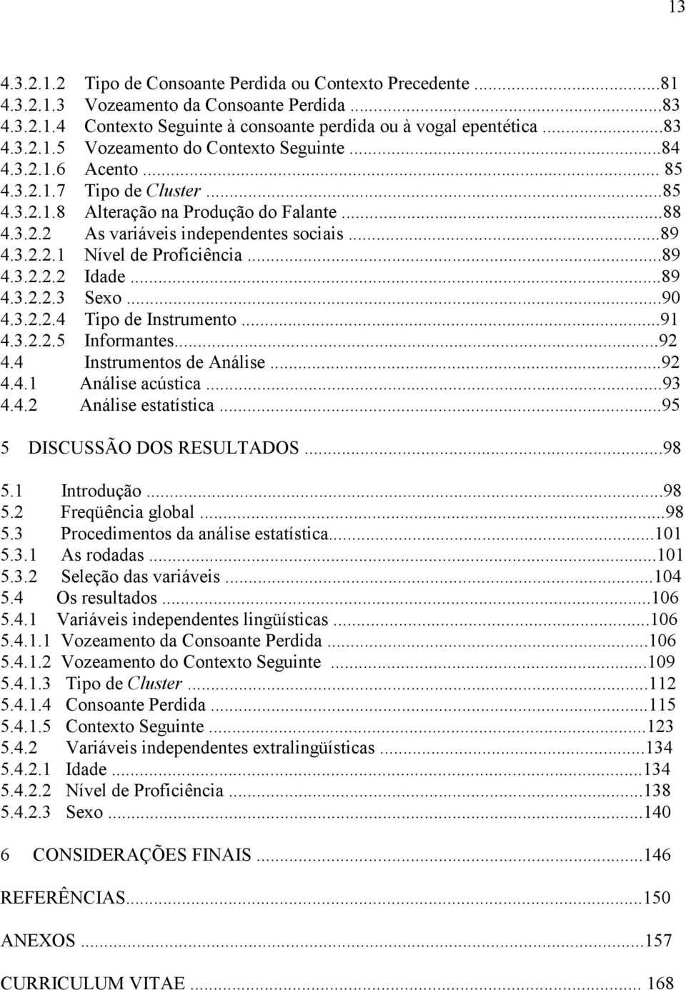 ..89 4.3.2.2.3 Sexo...90 4.3.2.2.4 Tipo de Instrumento...91 4.3.2.2.5 Informantes...92 4.4 Instrumentos de Análise...92 4.4.1 Análise acústica...93 4.4.2 Análise estatística.