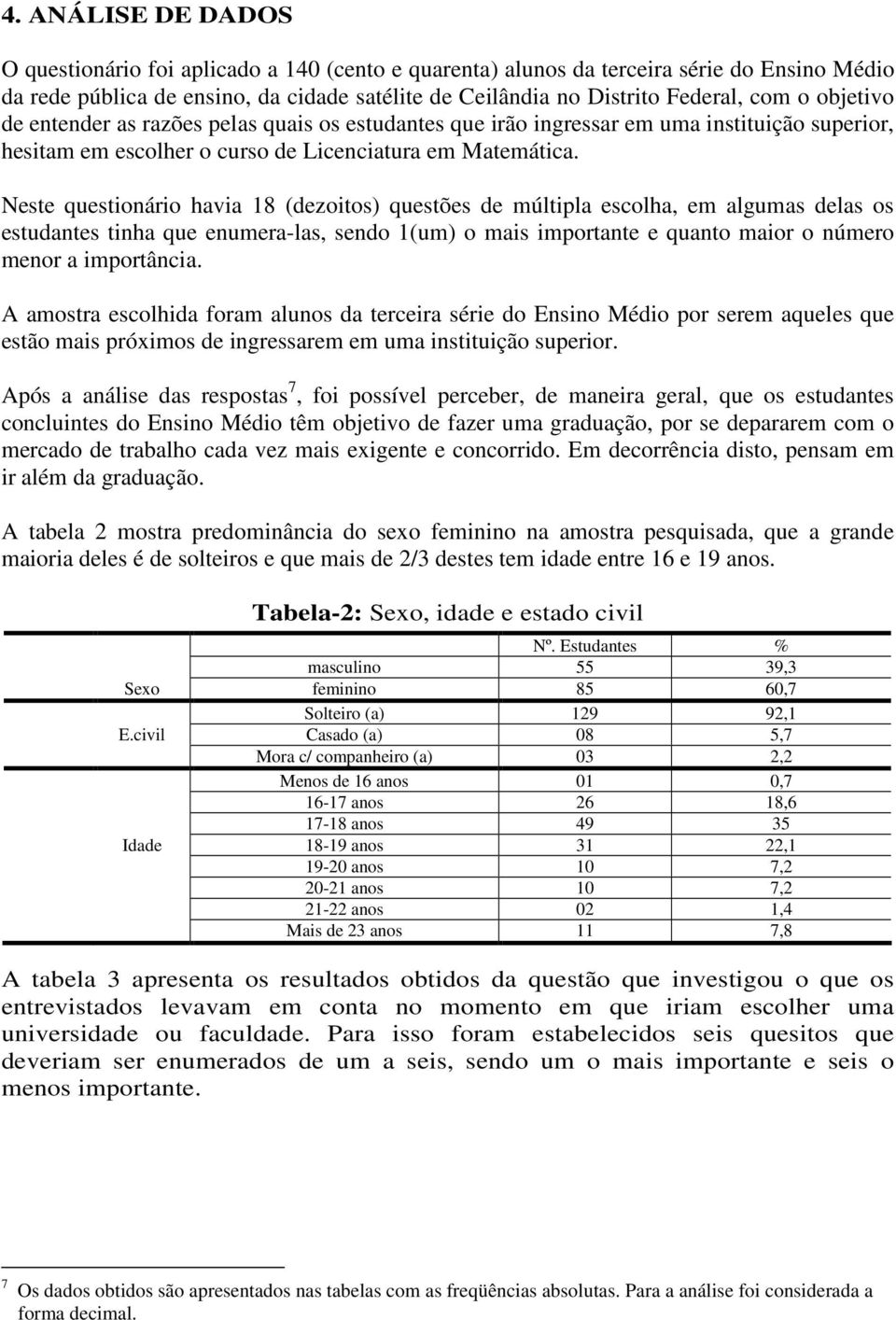 Neste questionário havia 18 (dezoitos) questões de múltipla escolha, em algumas delas os estudantes tinha que enumera-las, sendo 1(um) o mais importante e quanto maior o número menor a importância.