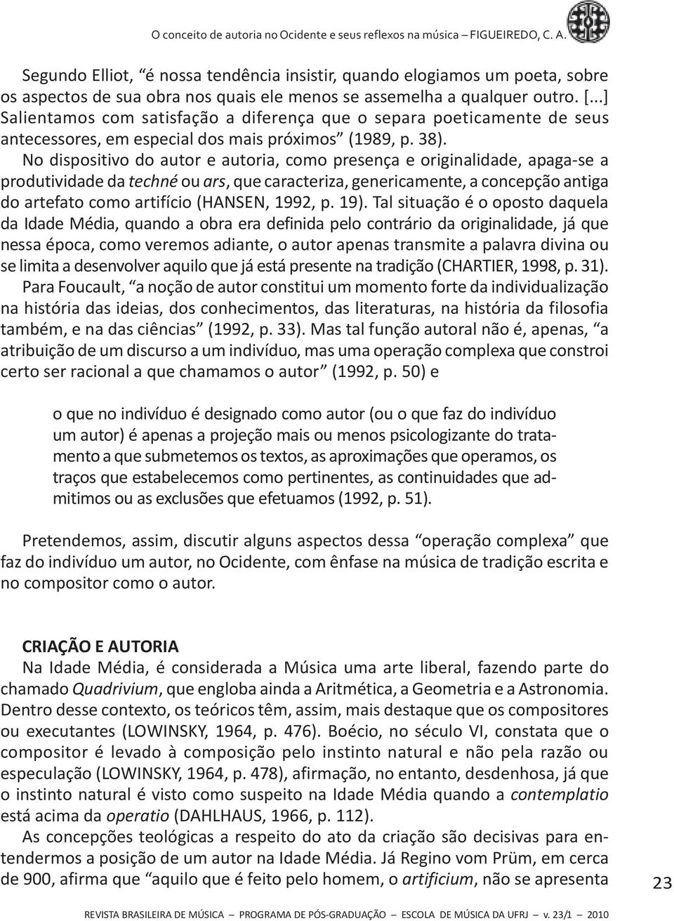 No dispositivo do autor e autoria, como presença e originalidade, apaga-se a produtividade da techné ou ars, que caracteriza, genericamente, a concepção antiga do artefato como artifício (HANSEN,