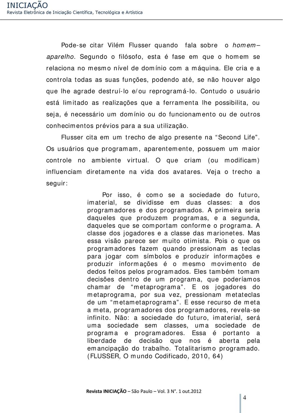 Contudo o usuário está limitado as realizações que a ferramenta lhe possibilita, ou seja, é necessário um domínio ou do funcionamento ou de outros conhecimentos prévios para a sua utilização.