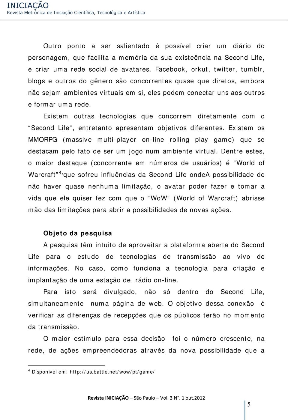 Existem outras tecnologias que concorrem diretamente com o Second Life, entretanto apresentam objetivos diferentes.