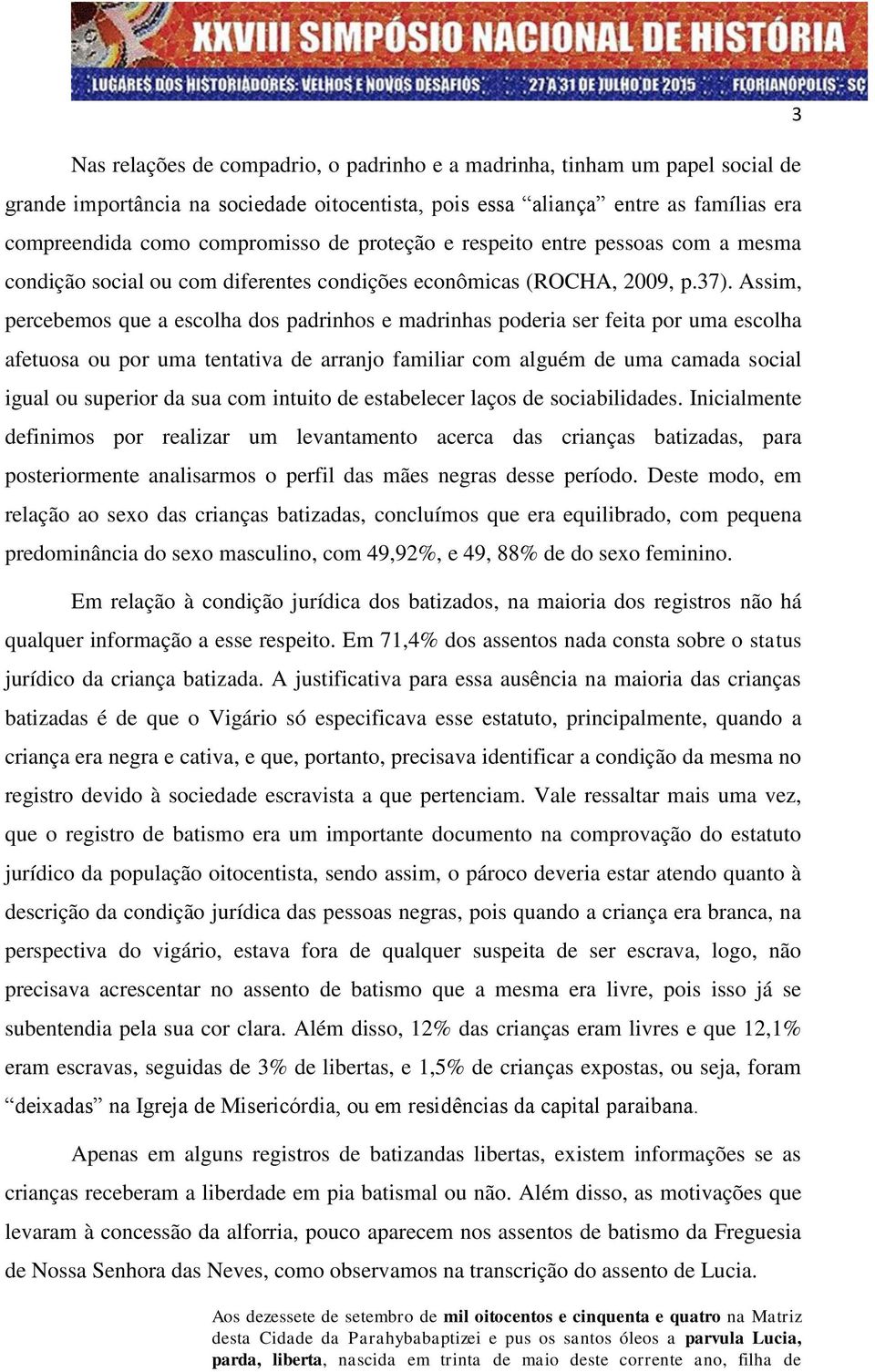 Assim, percebemos que a escolha dos padrinhos e madrinhas poderia ser feita por uma escolha afetuosa ou por uma tentativa de arranjo familiar com alguém de uma camada social igual ou superior da sua