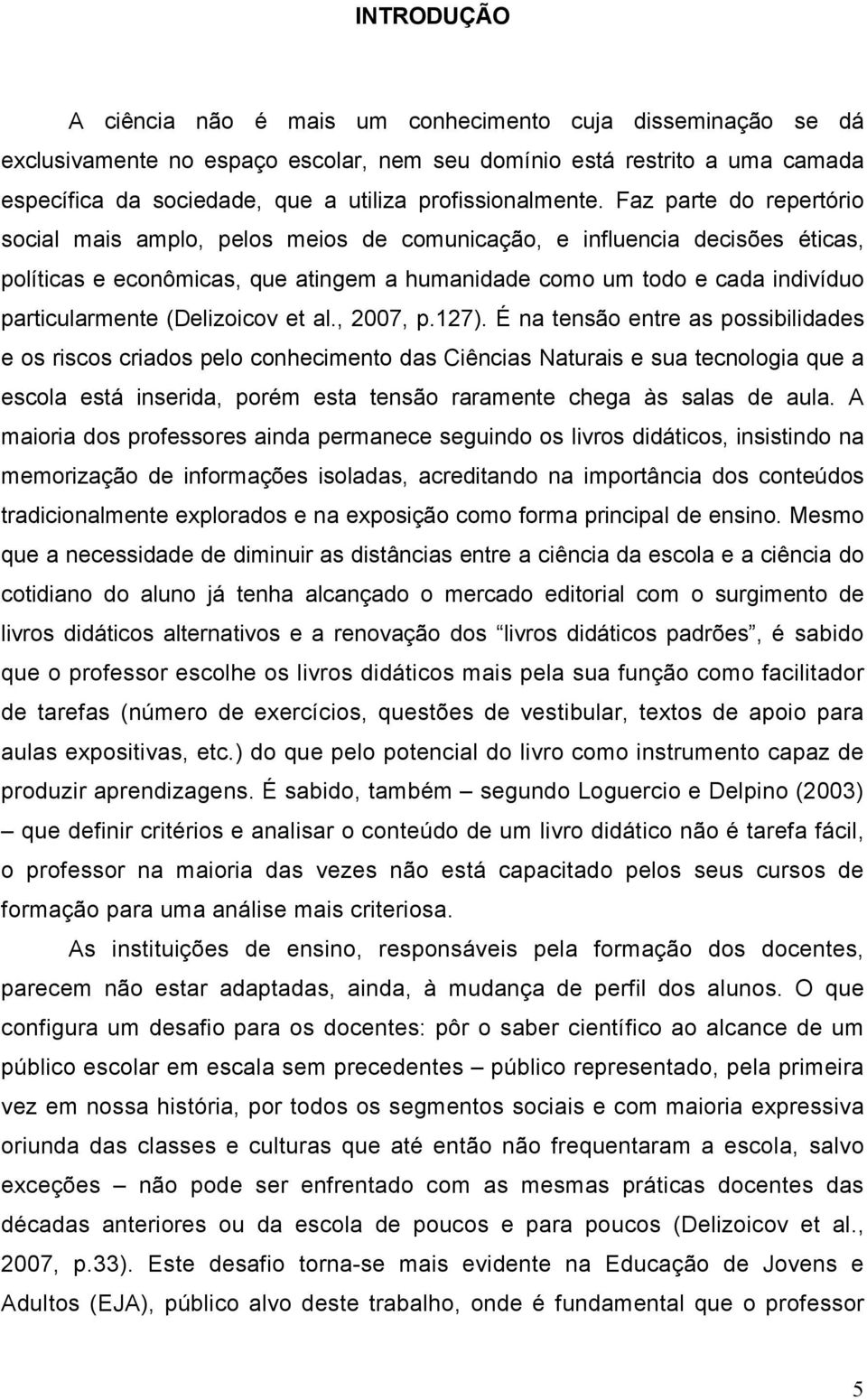 Faz parte do repertório social mais amplo, pelos meios de comunicação, e influencia decisões éticas, políticas e econômicas, que atingem a humanidade como um todo e cada indivíduo particularmente