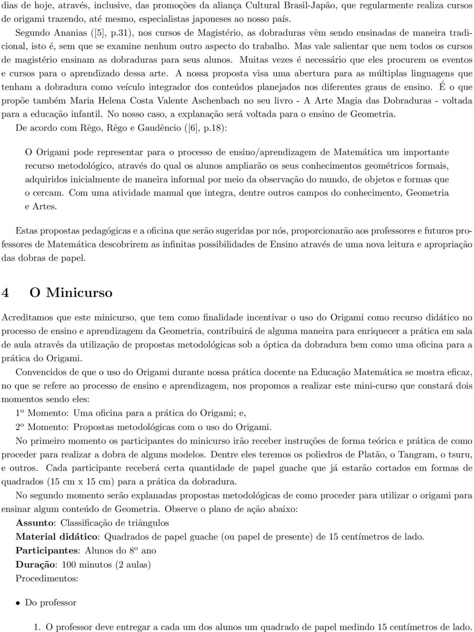 Mas vale salientar que nem todos os cursos de magistério ensinam as dobraduras para seus alunos. Muitas vezes é necessário que eles procurem os eventos e cursos para o aprendizado dessa arte.