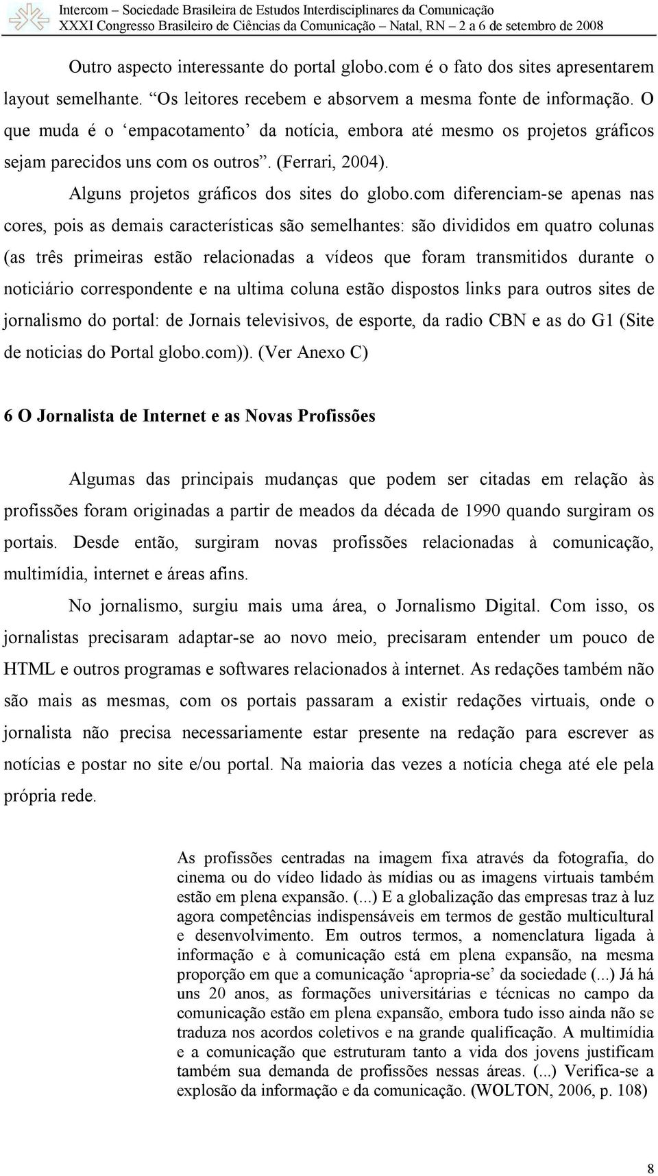 com diferenciam-se apenas nas cores, pois as demais características são semelhantes: são divididos em quatro colunas (as três primeiras estão relacionadas a vídeos que foram transmitidos durante o