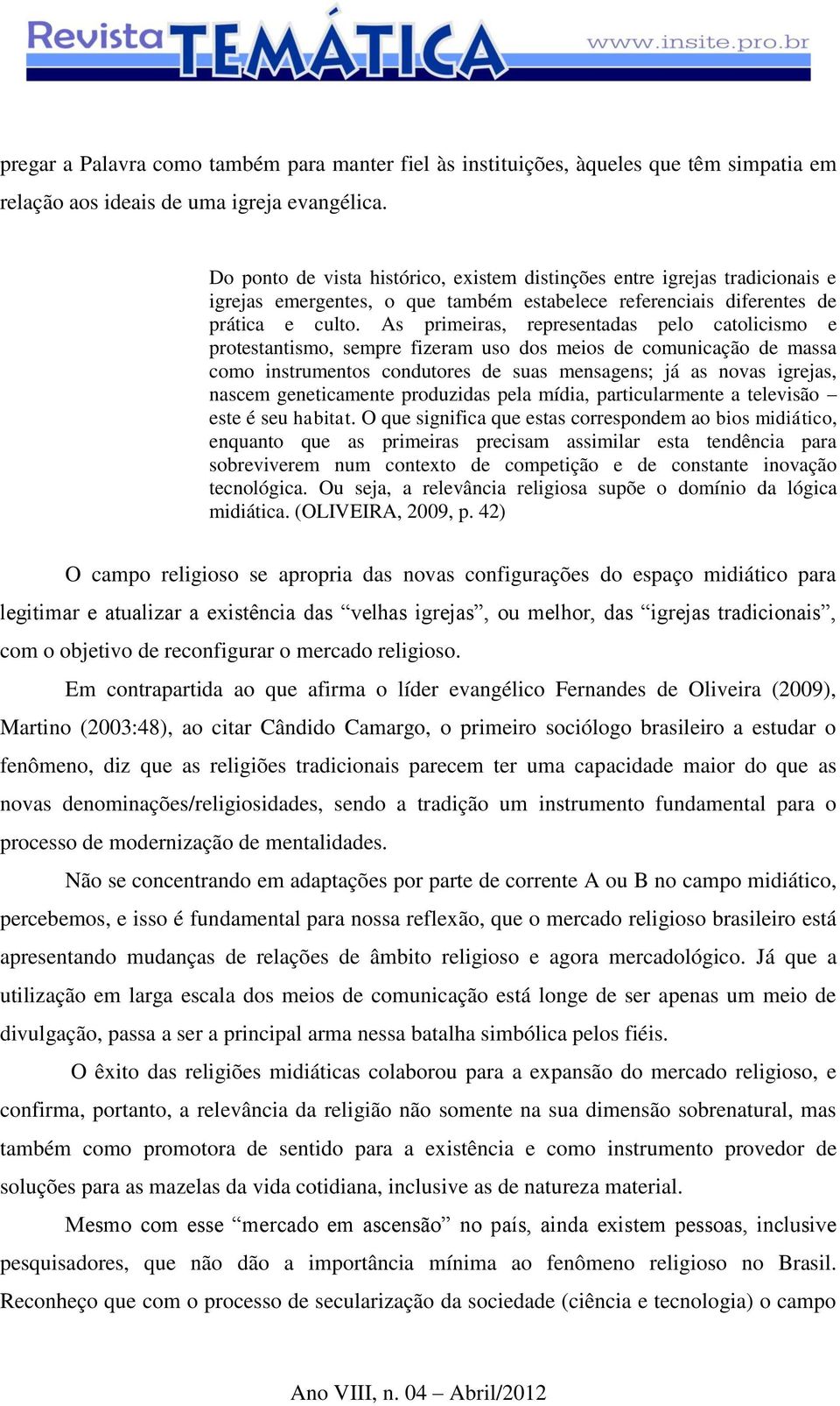 As primeiras, representadas pelo catolicismo e protestantismo, sempre fizeram uso dos meios de comunicação de massa como instrumentos condutores de suas mensagens; já as novas igrejas, nascem