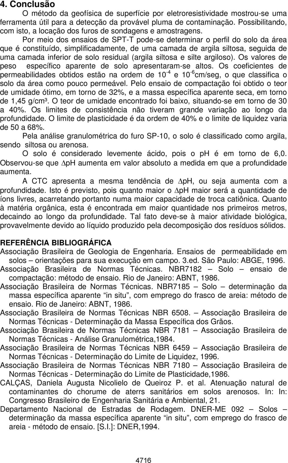 Por meio dos ensaios de SPT-T pode-se determinar o perfil do solo da área que é constituído, simplificadamente, de uma camada de argila siltosa, seguida de uma camada inferior de solo residual