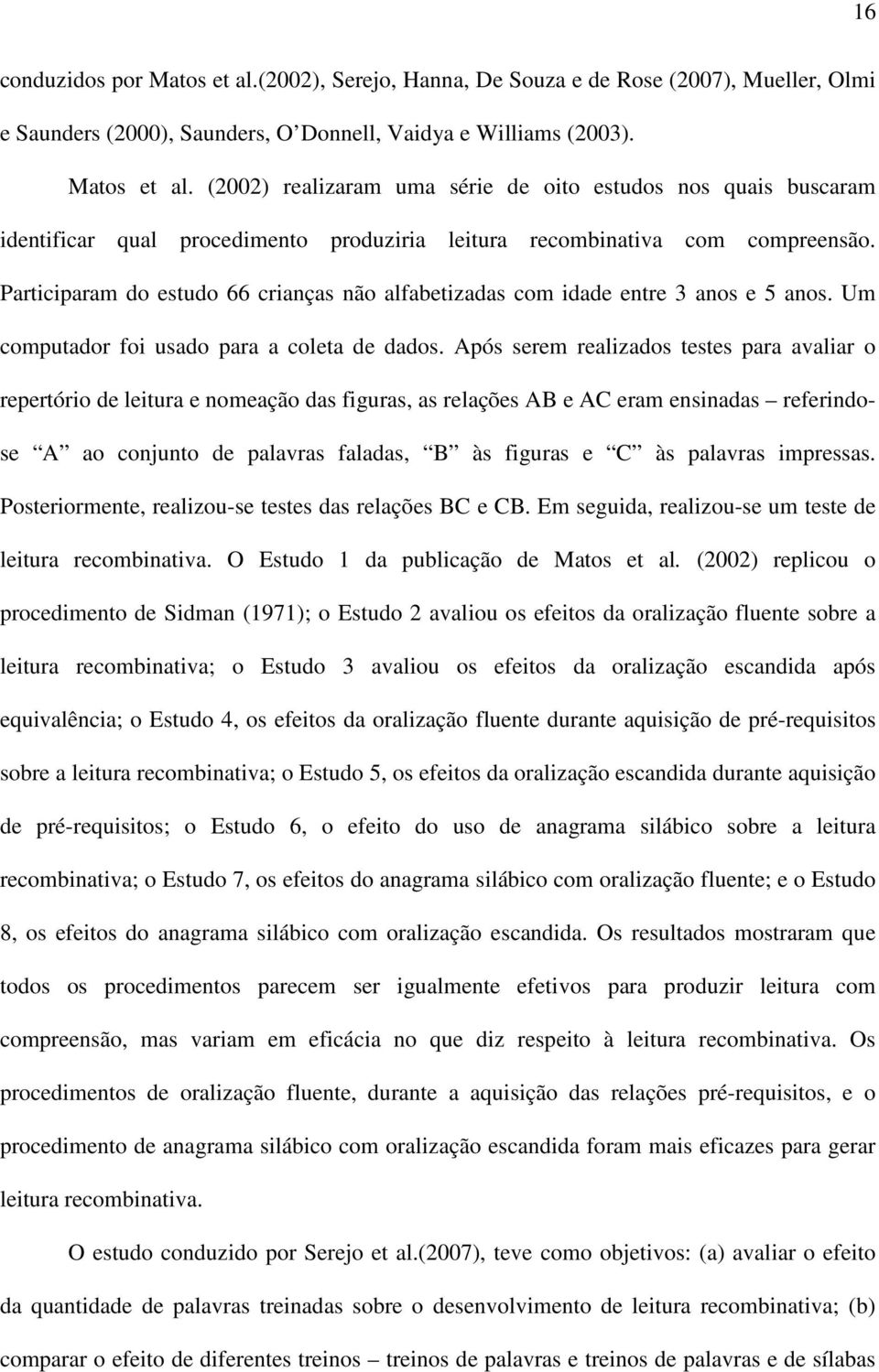 Após serem realizados testes para avaliar o repertório de leitura e nomeação das figuras, as relações AB e AC eram ensinadas referindose A ao conjunto de palavras faladas, B às figuras e C às