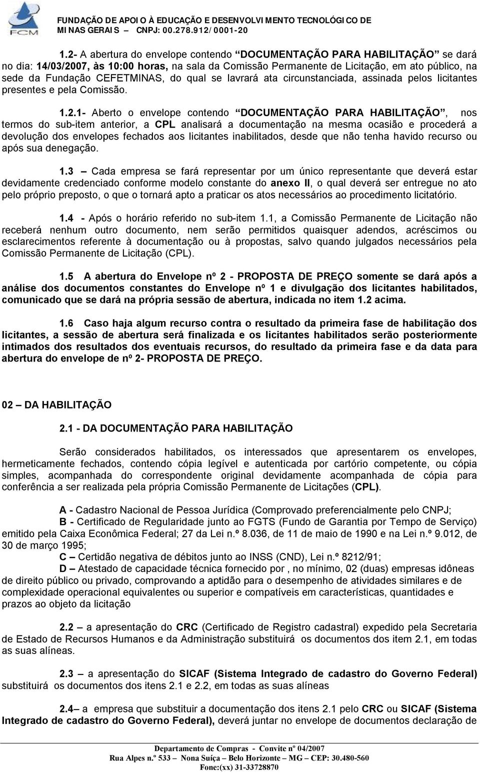 1- Aberto o envelope contendo DOCUMENTAÇÃO PARA HABILITAÇÃO, nos termos do sub-item anterior, a CPL analisará a documentação na mesma ocasião e procederá a devolução dos envelopes fechados aos