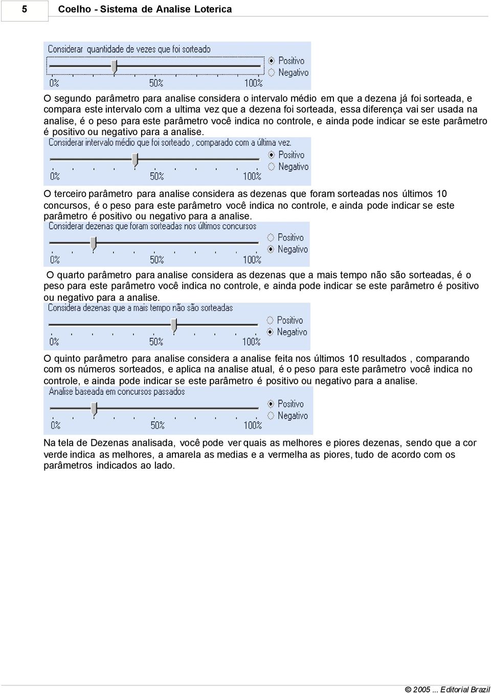 O terceiro parâmetro para analise considera as dezenas que foram sorteadas nos últimos 10 concursos, é o peso para este parâmetro você indica no controle, e ainda pode indicar se este parâmetro é