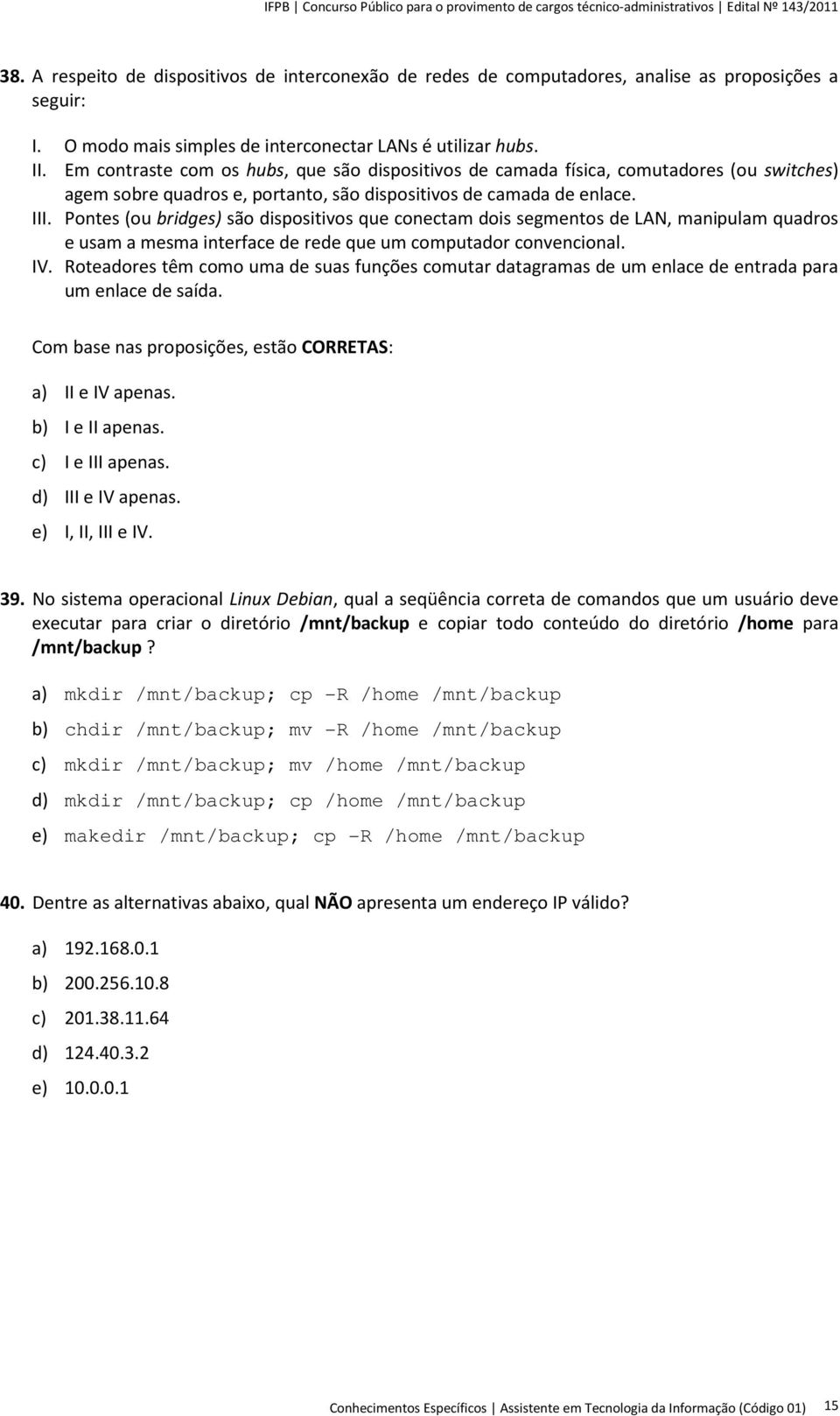 Em contraste com os hubs, que são dispositivos de camada física, comutadores (ou switches) agem sobre quadros e, portanto, são dispositivos de camada de enlace. III.