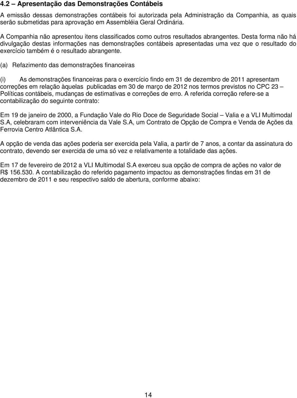 Desta forma não há divulgação destas informações nas demonstrações contábeis apresentadas uma vez que o resultado do exercício também é o resultado abrangente.