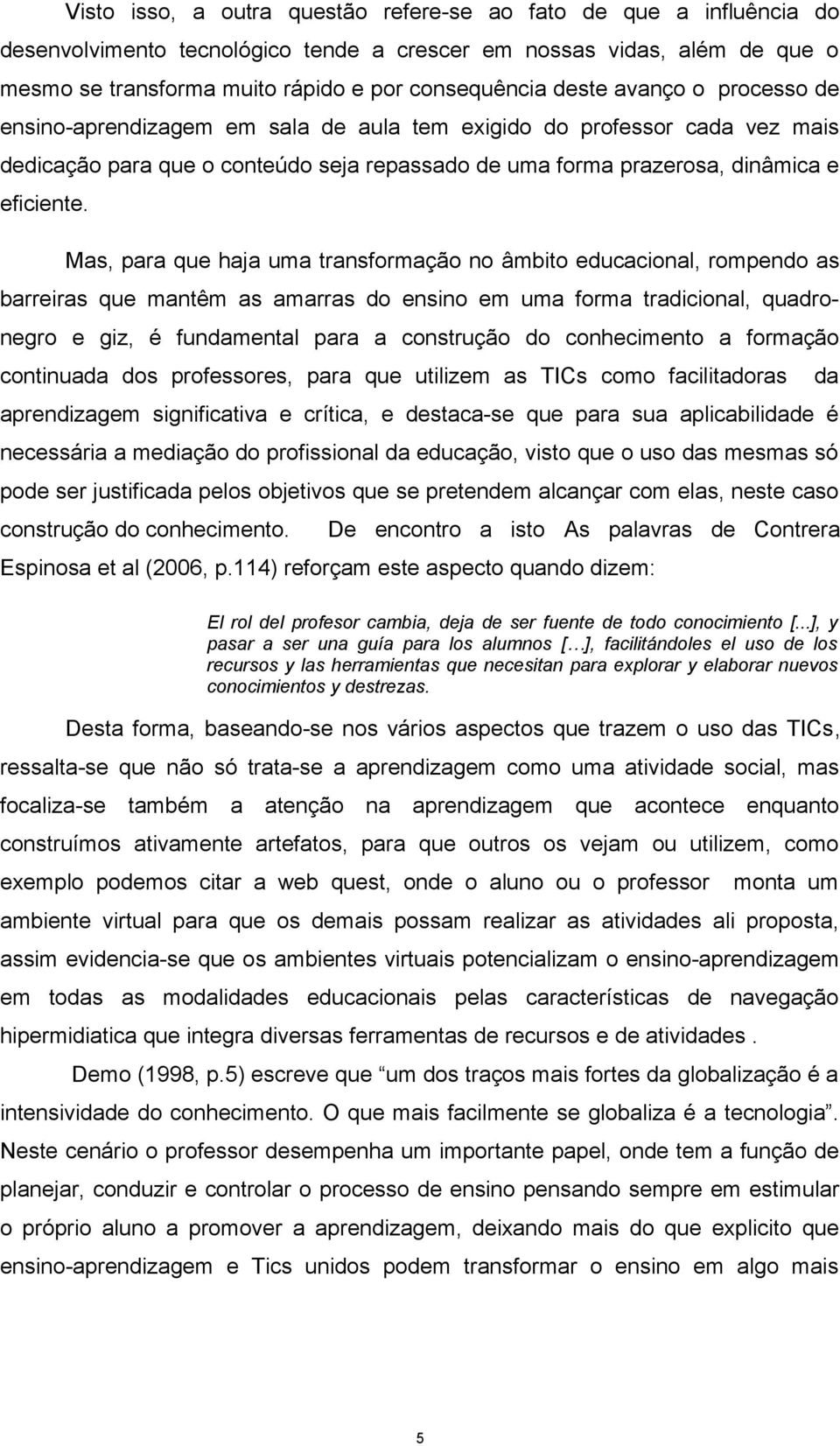 Mas, para que haja uma transformação no âmbito educacional, rompendo as barreiras que mantêm as amarras do ensino em uma forma tradicional, quadronegro e giz, é fundamental para a construção do