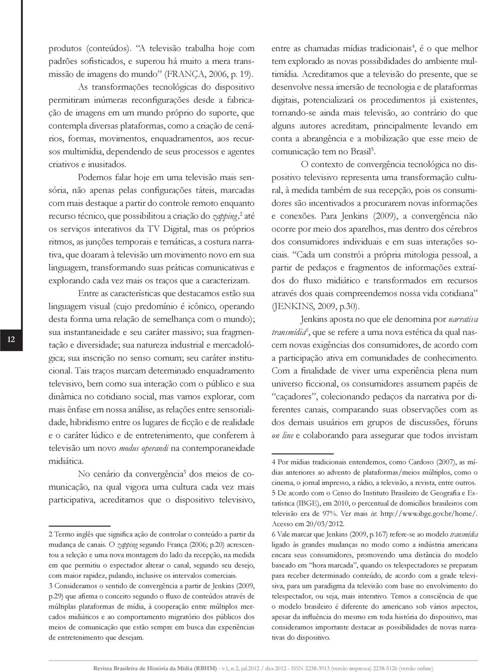 cenários, formas, movimentos, enquadramentos, aos recursos multimídia, dependendo de seus processos e agentes criativos e inusitados.