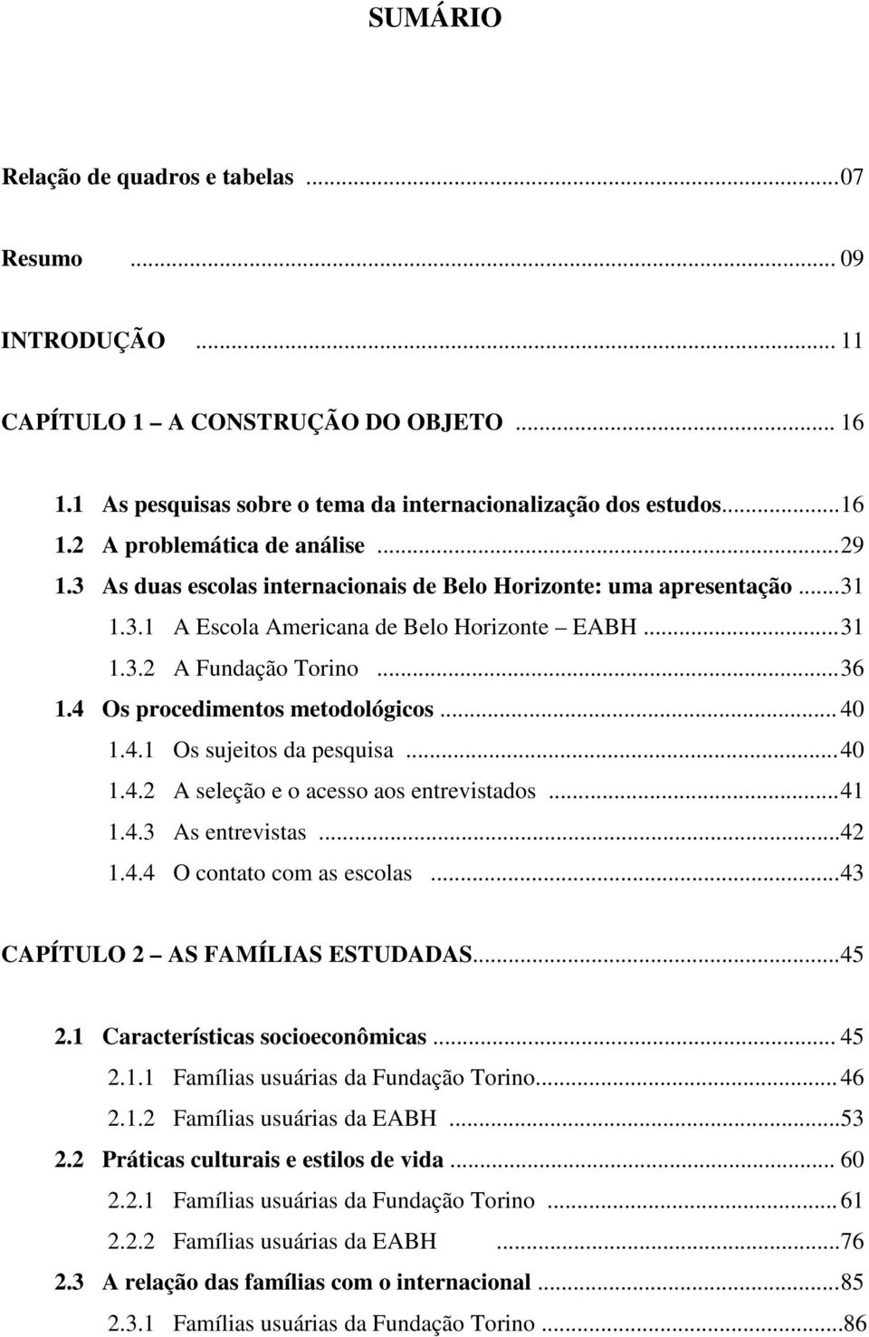 4 Os procedimentos metodológicos... 40 1.4.1 Os sujeitos da pesquisa... 40 1.4.2 A seleção e o acesso aos entrevistados... 41 1.4.3 As entrevistas... 42 1.4.4 O contato com as escolas.