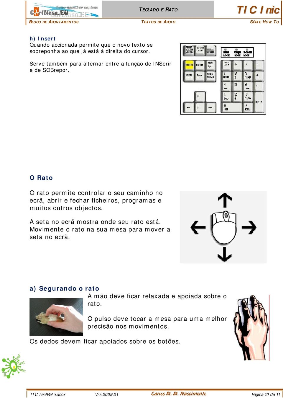 O Rato O rato permite controlar o seu caminho no ecrã, abrir e fechar ficheiros, programas e muitos outros objectos. A seta no ecrã mostra onde seu rato está.