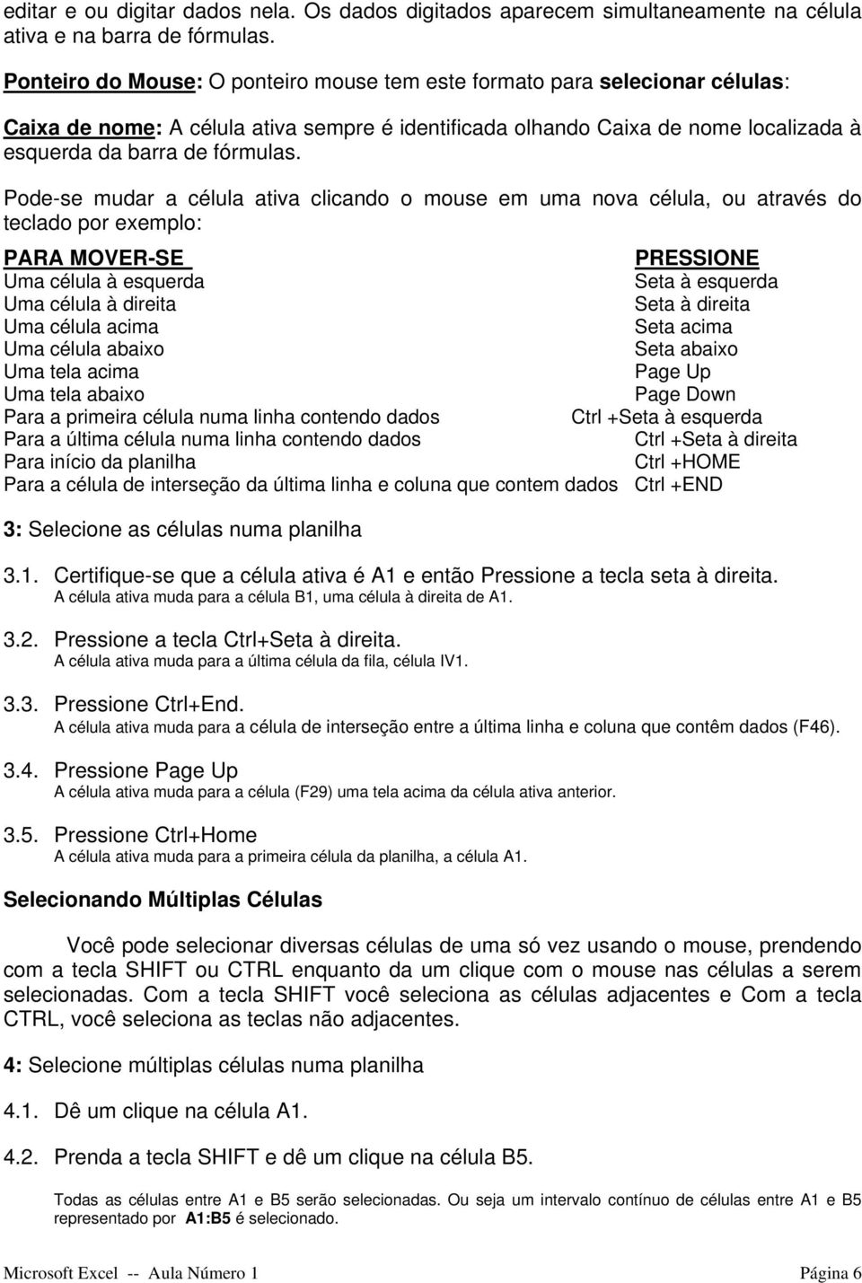 Pode-se mudar a célula ativa clicando o mouse em uma nova célula, ou através do teclado por exemplo: PARA MOVER-SE PRESSIONE Uma célula à esquerda Seta à esquerda Uma célula à direita Seta à direita