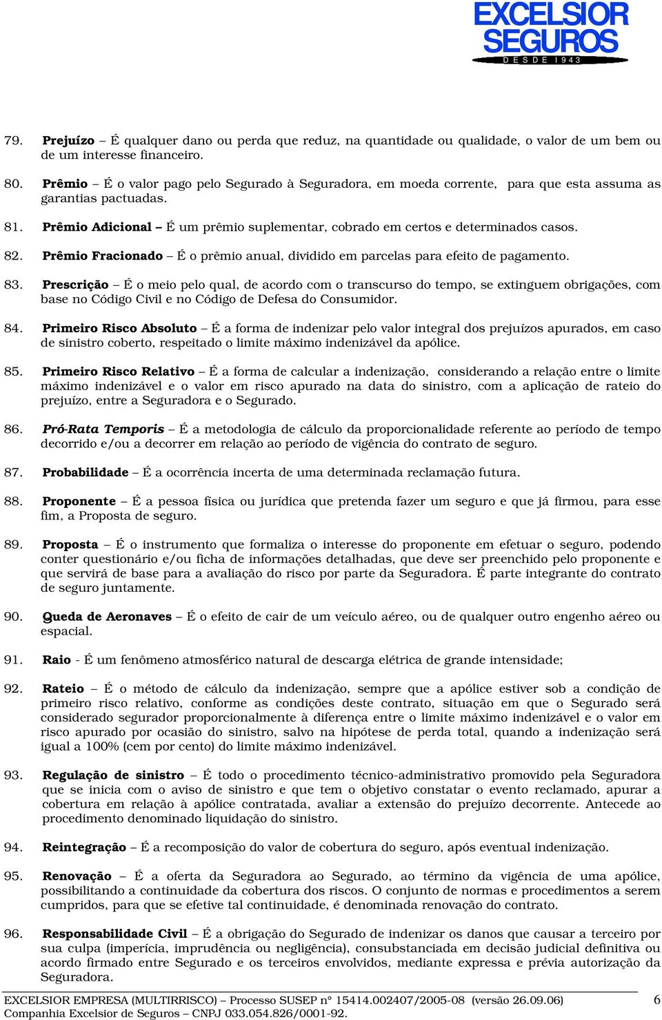 82. Prêmio Fracionado É o prêmio anual, dividido em parcelas para efeito de pagamento. 83.