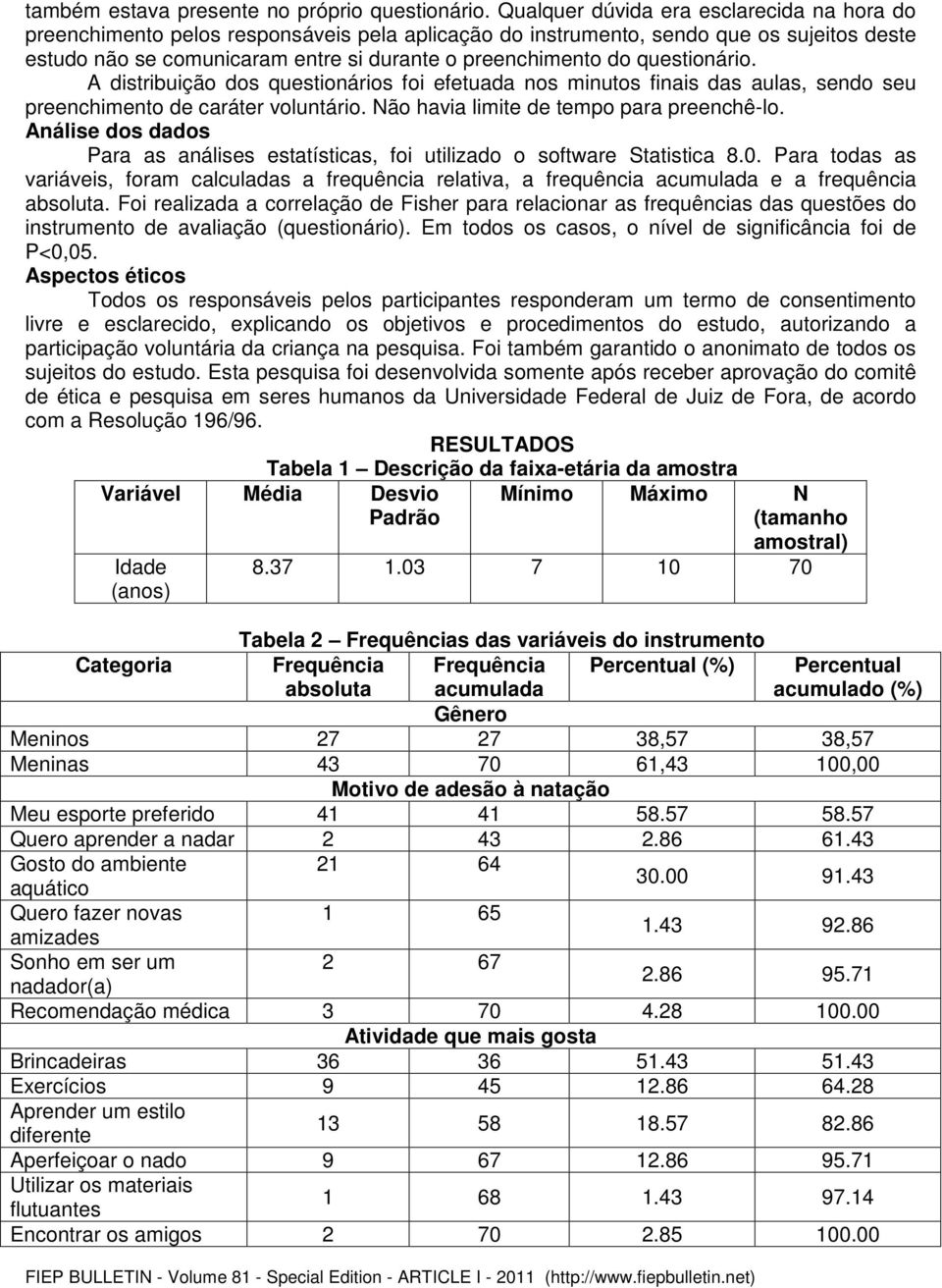 questionário. A distribuição dos questionários foi efetuada nos minutos finais das aulas, sendo seu preenchimento de caráter voluntário. Não havia limite de tempo para preenchê-lo.