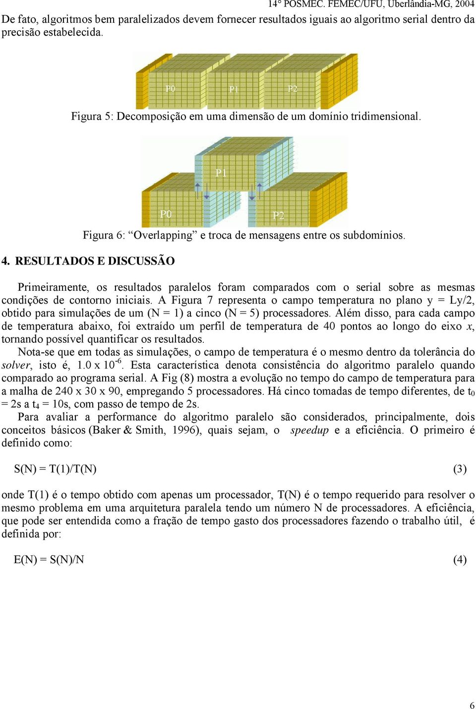 RESULTADOS E DISCUSSÃO Primeiramente, os resultados paralelos foram comparados com o serial sobre as mesmas condições de contorno iniciais.