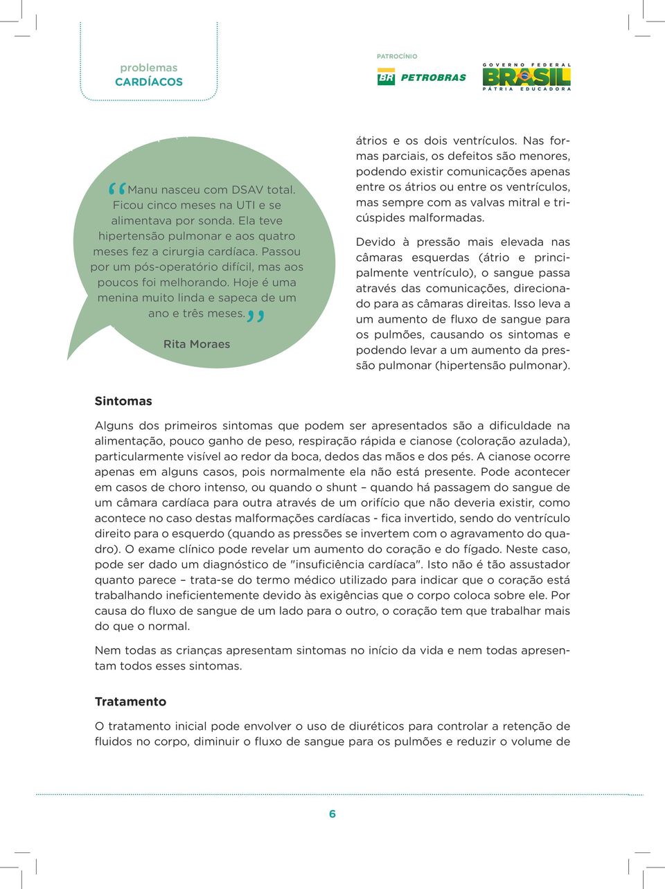 Nas formas parciais, os defeitos são menores, podendo existir comunicações apenas entre os átrios ou entre os ventrículos, mas sempre com as valvas mitral e tricúspides malformadas.